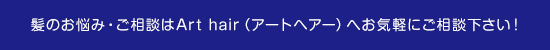 髪のお悩み・ご相談はアートヘアーへ